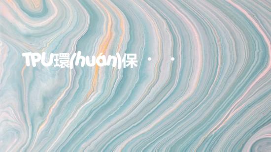 TPU環(huán)保，可持續(xù)發(fā)展之路